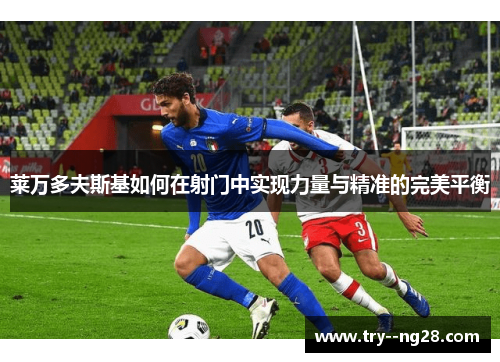 莱万多夫斯基如何在射门中实现力量与精准的完美平衡