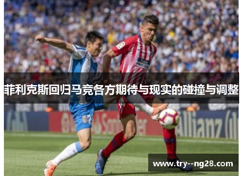 菲利克斯回归马竞各方期待与现实的碰撞与调整