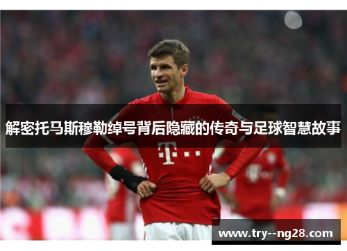 解密托马斯穆勒绰号背后隐藏的传奇与足球智慧故事
