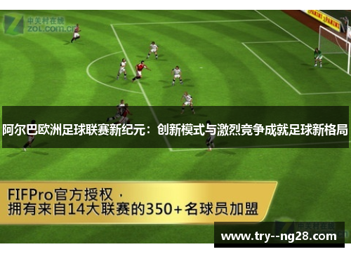 阿尔巴欧洲足球联赛新纪元：创新模式与激烈竞争成就足球新格局