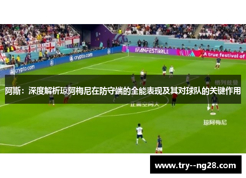 阿斯：深度解析琼阿梅尼在防守端的全能表现及其对球队的关键作用