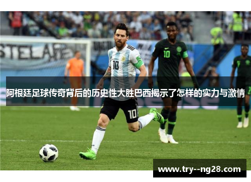 阿根廷足球传奇背后的历史性大胜巴西揭示了怎样的实力与激情