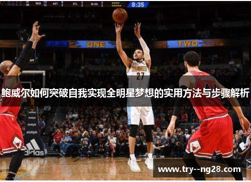鲍威尔如何突破自我实现全明星梦想的实用方法与步骤解析