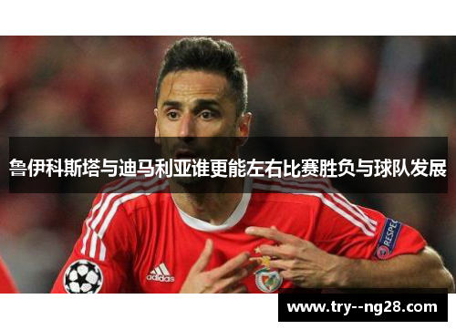 鲁伊科斯塔与迪马利亚谁更能左右比赛胜负与球队发展
