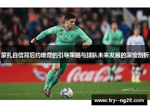 蒙扎自信背后约维奇的引导策略与球队未来发展的深度剖析