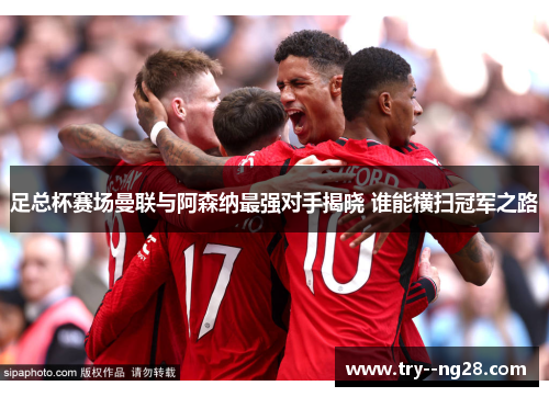 足总杯赛场曼联与阿森纳最强对手揭晓 谁能横扫冠军之路
