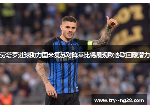 劳塔罗进球助力国米复苏对阵莱比锡展现欧协联回暖潜力 劳塔罗进球助力国米复苏对阵莱比锡展现欧协联回暖潜力