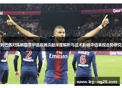 姆巴佩对阵韩国意甲进攻端贡献深度解析与战术影响评估表现走势研究 姆巴佩对阵韩国意甲进攻端贡献深度解析与战术影响评估表现走势研究