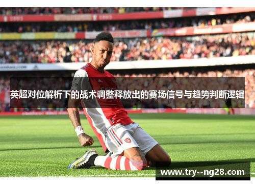 英超对位解析下的战术调整释放出的赛场信号与趋势判断逻辑 英超对位解析下的战术调整释放出的赛场信号与趋势判断逻辑