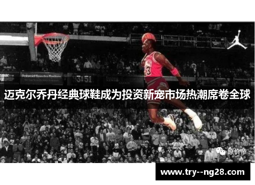 迈克尔乔丹经典球鞋成为投资新宠市场热潮席卷全球 迈克尔乔丹经典球鞋成为投资新宠市场热潮席卷全球