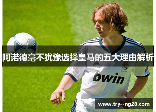 阿诺德毫不犹豫选择皇马的五大理由解析