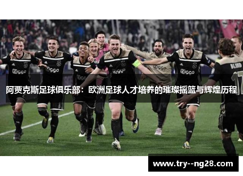 阿贾克斯足球俱乐部:欧洲足球人才培养的璀璨摇篮与辉煌历程 阿贾克斯足球俱乐部:欧洲足球人才培养的璀璨摇篮与辉煌历程