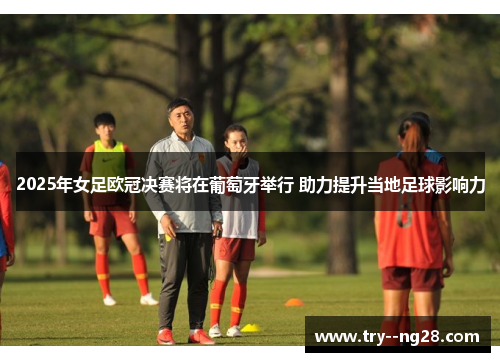 2025年女足欧冠决赛将在葡萄牙举行 助力提升当地足球影响力 2025年女足欧冠决赛将在葡萄牙举行 助力提升当地足球影响力