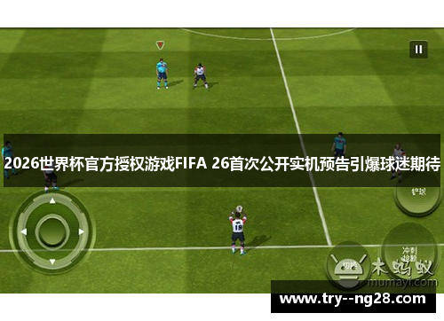 2026世界杯官方授权游戏FIFA 26首次公开实机预告引爆球迷期待 2026世界杯官方授权游戏FIFA 26首次公开实机预告引爆球迷期待