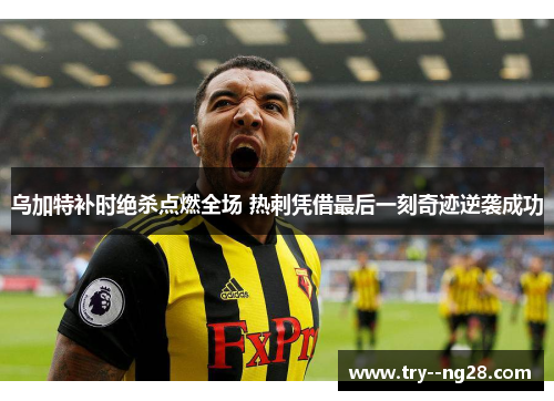 乌加特补时绝杀点燃全场 热刺凭借最后一刻奇迹逆袭成功 乌加特补时绝杀点燃全场 热刺凭借最后一刻奇迹逆袭成功