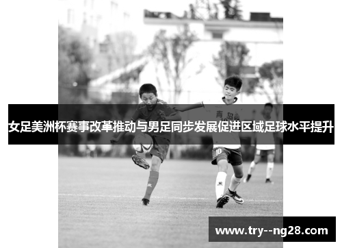 女足美洲杯赛事改革推动与男足同步发展促进区域足球水平提升 女足美洲杯赛事改革推动与男足同步发展促进区域足球水平提升