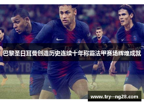 巴黎圣日耳曼创造历史连续十年称霸法甲赛场辉煌成就 巴黎圣日耳曼创造历史连续十年称霸法甲赛场辉煌成就
