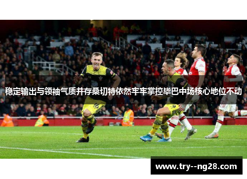 稳定输出与领袖气质并存桑切特依然牢牢掌控毕巴中场核心地位不动