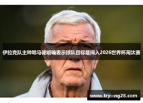 伊拉克队主帅哈马德明确表示球队目标是闯入2026世界杯淘汰赛