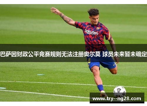 巴萨因财政公平竞赛规则无法注册奥尔莫 球员未来暂未确定 巴萨因财政公平竞赛规则无法注册奥尔莫 球员未来暂未确定