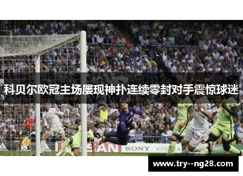 科贝尔欧冠主场屡现神扑连续零封对手震惊球迷 科贝尔欧冠主场屡现神扑连续零封对手震惊球迷