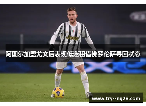 阿图尔加盟尤文后表现低迷租借佛罗伦萨寻回状态 阿图尔加盟尤文后表现低迷租借佛罗伦萨寻回状态
