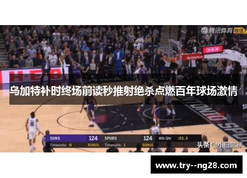 乌加特补时终场前读秒推射绝杀点燃百年球场激情