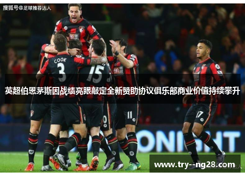 英超伯恩茅斯因战绩亮眼敲定全新赞助协议俱乐部商业价值持续攀升