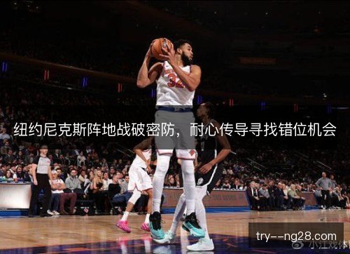 纽约尼克斯阵地战破密防，耐心传导寻找错位机会
